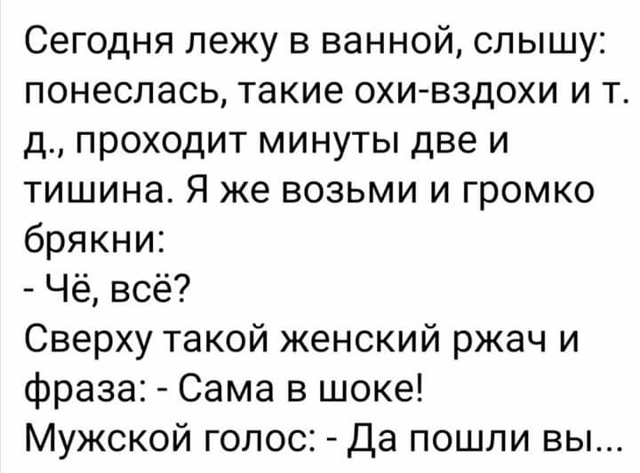 Сегодня лежу в ванной слышу понеслась такие охивздохи и т д проходит минуты две и тишина Я же возьми и громко брякни Чё всё Сверху такой женский ржач и фраза Сама в шоке Мужской голос Да пошли вы