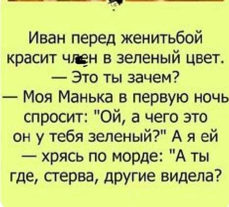 Иван перед женитьбой красит чщн в зеленый цвет Это ты зачем Моя Манька в первую ночь спросит Ой а чего это он у тебя зеленый А я ей хрясь по морде А ты где стерва другие видела