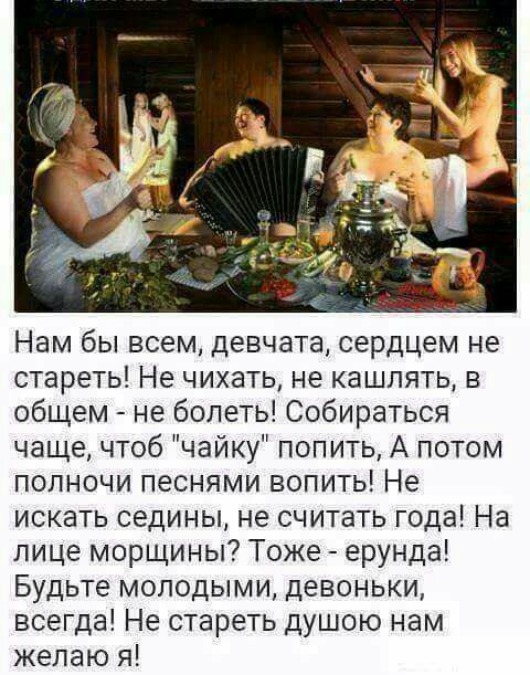 Нам бы всем девчата сердцем не стареть Не чихать не кашлять в общем не болеть Собираться чаще чтоб чайку попить А потом полночи песнями вопить Не искать седины не считать года На лице морщины Тоже ерунда Будьте молодыми девоньки всегда Не стареть душою нам желаю я