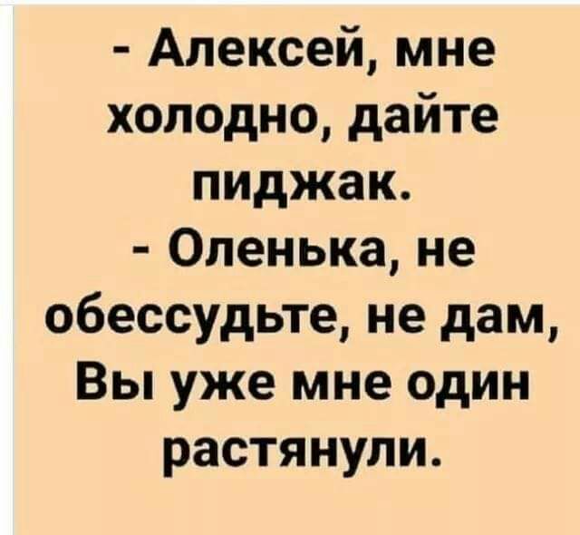 Алексей мне холодно дайте пиджак Оленька не обессудьте не дам Вы уже мне один растянули