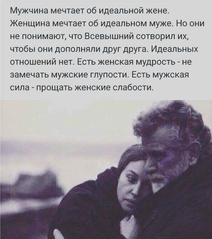Мужчина мечтает об идеальной жене Женщина мечтает об идеальном муже Но они не понимают что Всевышний сотворил их чтобы они дополняли друг друга Идеальных отношений нет Есть женская мудрость не замечать мужские глупости Есть мужская сила прощать женские слабости