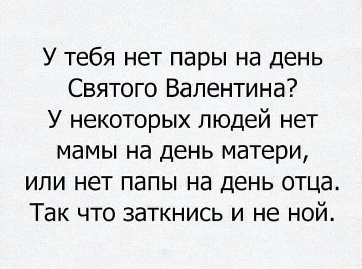 У тебя нет пары на день Святого Валентина У некоторых людей нет мамы на день матери или нет папы на день отца Так что заткнись и не ной