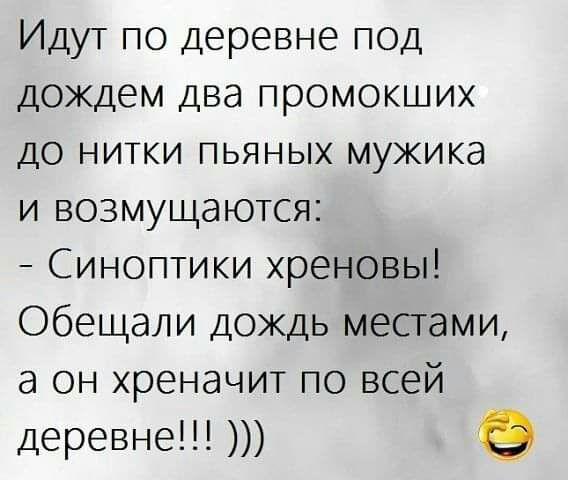 Идут по деревне ПОД дождем два промокших до нитки пьяных мужика и возмущаются Синоптики хреновы Обещали дождь местами а он хреначит по всей деревне