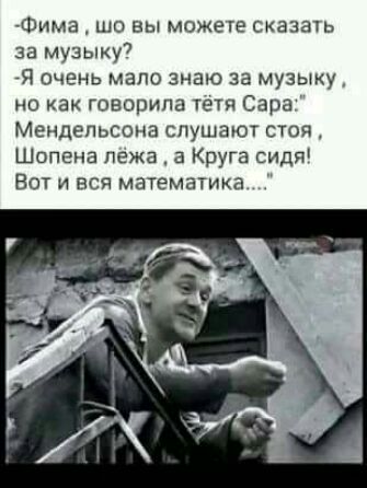 Фима шо вы можете сказать за музыку Я очень мало знаю за музыку но как говорила тет Сара Мендельсона СПУШЭЮТ СТО Шопена лежа а Круга сидя Вот и вся математика