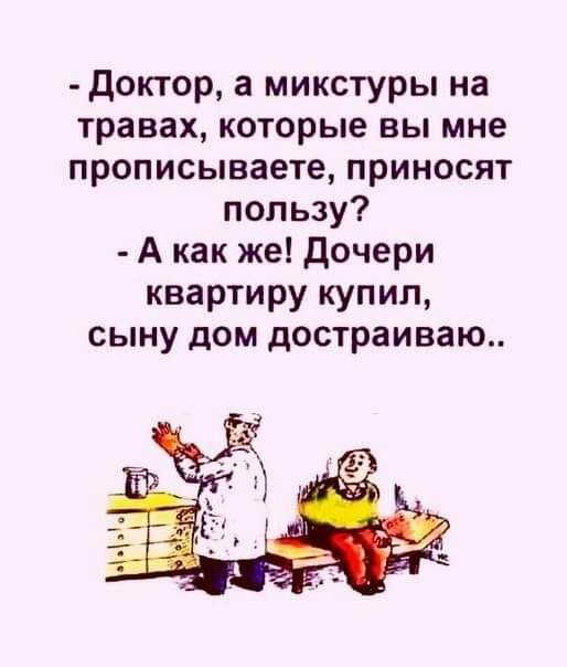 Доктор а микстуры на травах которые вы мне прописываете приносят пользу А как же Дочери квартиру купил сыну дом достраиваю