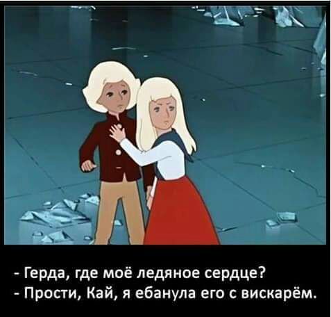 Герда где моё ледяное сердце Прости Кай я ебанула его с вискарём