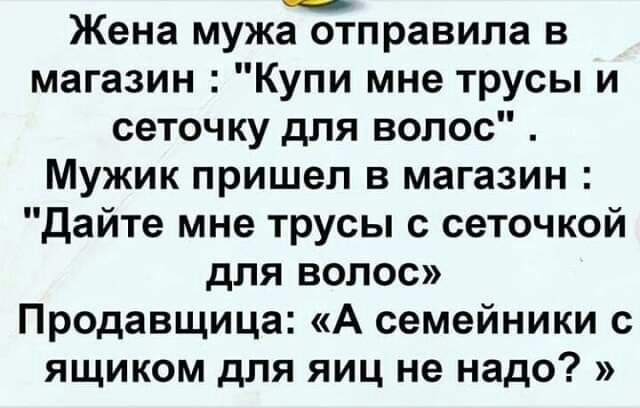 Жена мужа отправила в магазин Купи мне трусы и сеточку для волос Мужик пришел в магазин Дайте мне трусы с сеточкой для волос Продавщица А семейники с ящиком для яиц не надо
