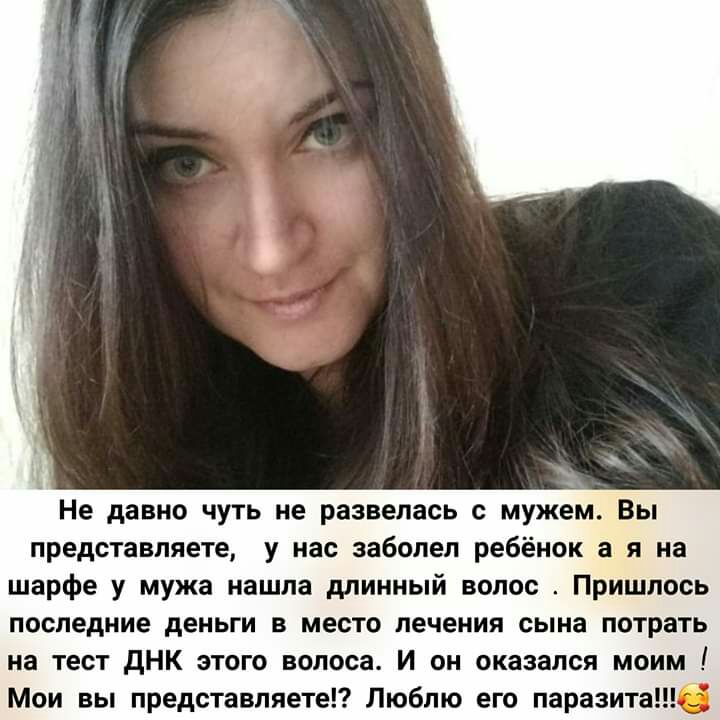 Не давно чуть не развелась с мужем Вы представляете у нас заболел ребёнок а я на шарфе у мужа нашла длинный волос Пришлось последние деньги в место печения сына потрать на тест дНК этого волоса И он оказался моим Мои вы представляете Люблю его паразита