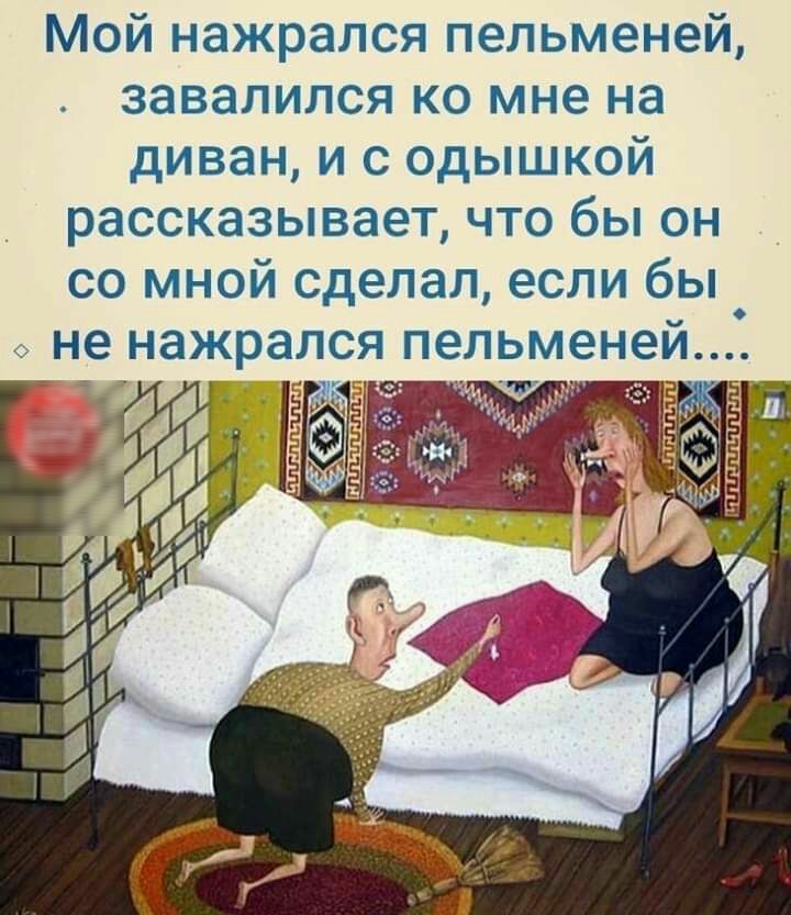 Мой нажрался пельменей завалился ко мне на диван и с одышкой рассказывает что бы он со мной сделал если бы не нажрался пельменей іі в на _