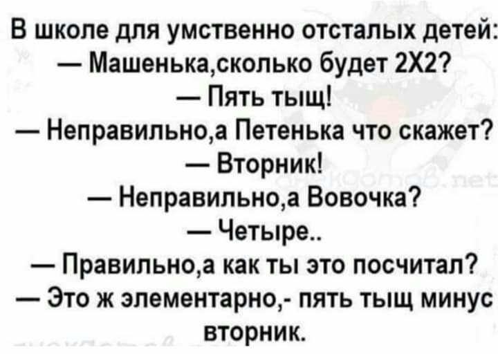 В школе для умственно отсталых детей Машенькасколько будет 2Х2 Пять тыщ Неправильноа Петенька что скажет Вторник Неправильноа Вовочка Четыре Правильноа как ты это посчитал Это ж элементарно пять тыщ минус вторник