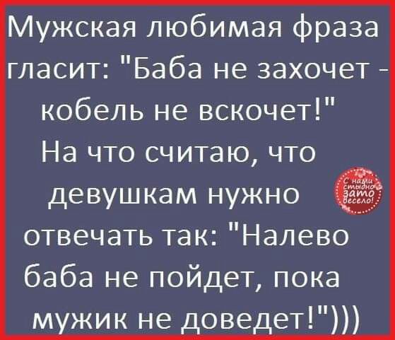 Мужская любимая фраза гласитБаба незахочет кобельъкэвскочет На что считаю что девушкаМнужно отвечатьтакНалево бабаънэпойдетпока _ове_ет