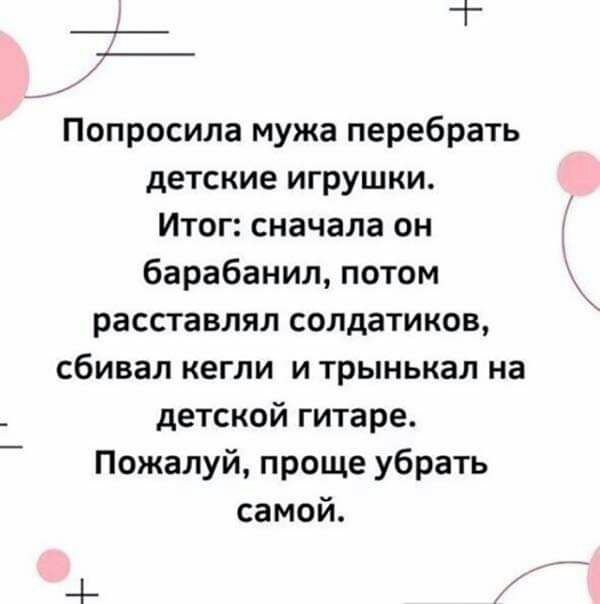 1 Попросила мужа перебрать детские игрушки Итог сначала он барабанил потом расставлял солдатиков сбивал кегли и трынькал на детской гитаре Пожалуй проще убрать самой