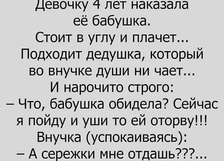 Девочку 4 лет наказала её бабушка Стоит в углу и плачет Подходит дедушка который во внучке души ни чает И нарочито строго Что бабушка обидела Сейчас я пойду и уши то ей оторву Внучка успокаиваясь А сережки мне отдашь