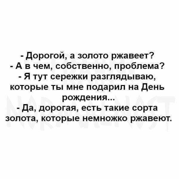 Дорогой а золото ржавеет А в чем собственно проблема Я тут сережки разглядываю которые ты мне подарил на День рождения да дорогая есть такие сорта золота которые немножко ржавеют