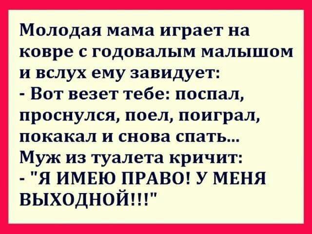 Молодая мама играет на ковре С ГОДОВЗЛЬім МзЛЬіШОМ и вслух ему завидует Вот везет тебе поспал проснулся поел поиграл покакал И снова спать Муж из туалета кричит я имвю ПРАВО У МЕНЯ выходной