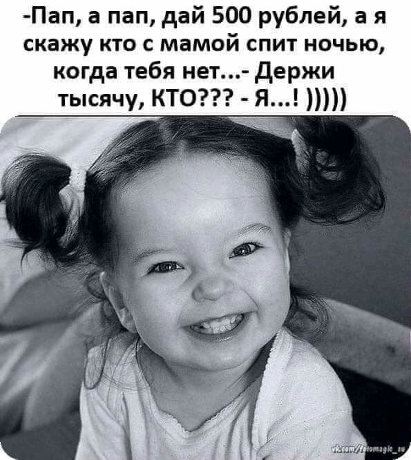 Пап а пап дай 500 рублей а я скажу кто с мамой спит ночью когда тебя нет держи тысячу КТО Я