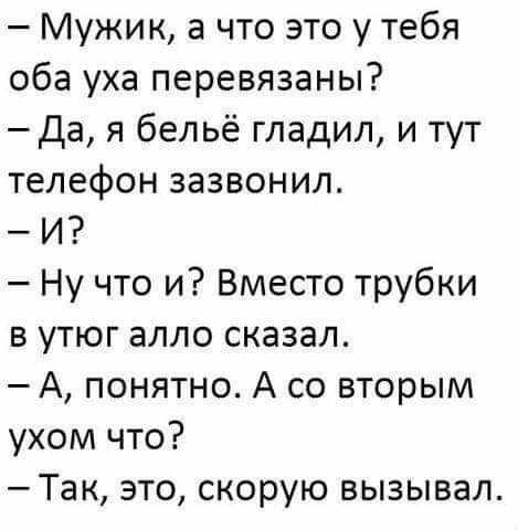 Мужик а что это у тебя оба уха перевязаны Да я бельё гладил и тут телефон зазвонил И Ну что и Вместо трубки в утюг алло сказал А понятно А со вторым ухом что Так это скорую вызывал