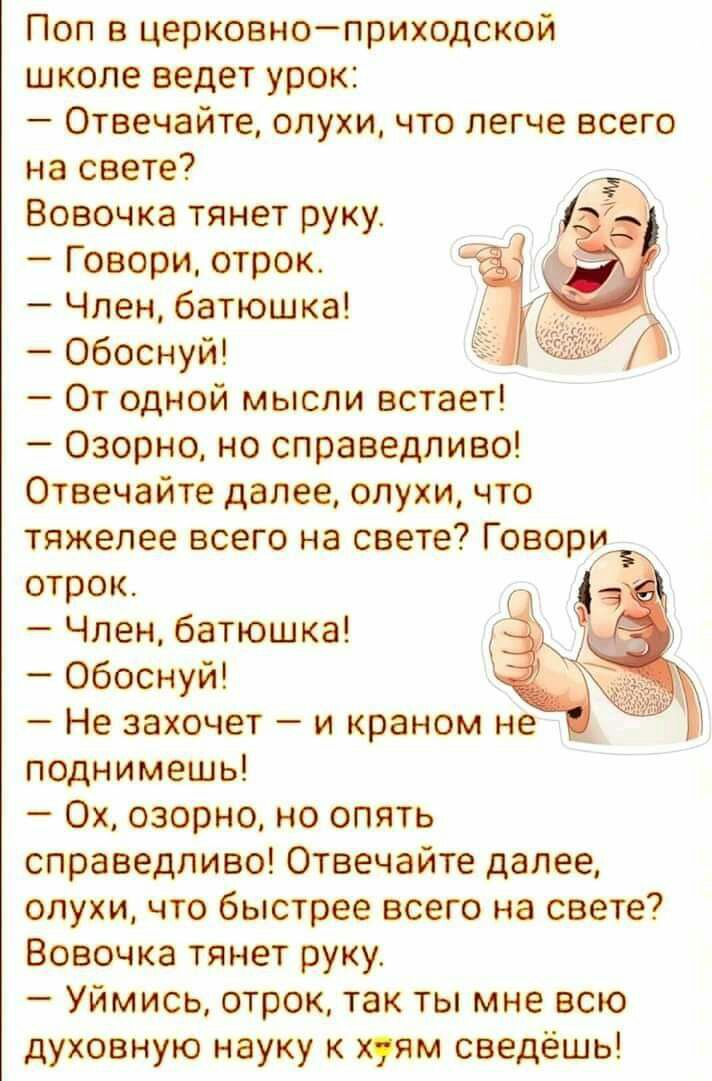 Поп в церковноприходской школе ведет урок Отвечайте слухи что легче всего на свете Вовочка тянет руку Говори отрок Член батюшка Обоснуй От одной мысли встает Озорно но справедливо Отвечайте далее слухи что тяжелее всего на свете Говори 7 отрок Член батюшка Обоснуй Не захочет и краном не поднимешь Ох озорно но опять справедливо Отвечайте далее слухи что быстрее всего на свете Вовочка тянет руку Уйм