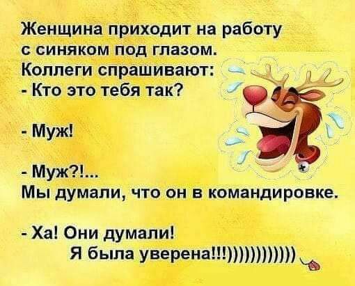 Женщина приходит на работу О СИНЯКОМ под глазом Коллеги спрашивают Кто это тебя так Муж ЗУ 1 Муж Мы думали ЧТО ОН В командировке Ха Они думали Я была уверена