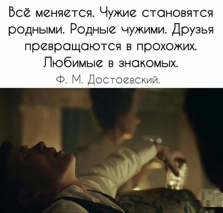 Все меняется Чужие становятся родными Родные чужими Друзья превращаются в прохожих Любимые в знакомых Ф М Достоевскии