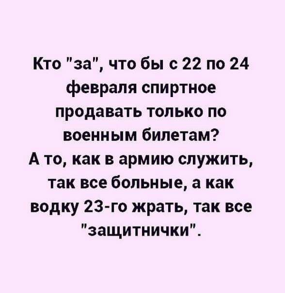 Кто за что бы с 22 по 24 февраля спиртное продавать только по военным билетам А то как в армию служить так все больные а как водку 23 го жрать так все защитнички