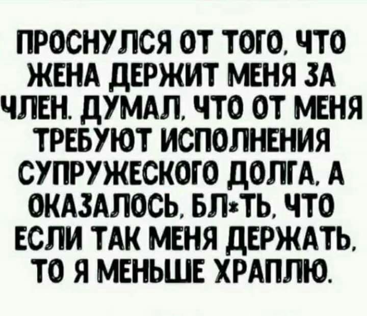 ПРОСНУЛСЯ ОТ ТОГО ЧТО ЖЕНА дЕРЖИТ МЕНЯ ЗА ЧЛЕН ДУМАЛ ЧТО ОТ МЕНЯ ТРЕБУЮТ ИСПОЛНЕНИЯ СУПРУЖЕСКОГ О ДОЛГА А ОКАЗАЛОСЬ БЛзТЬ ЧТО ЕСЛИ ТАК МЕНЯ ДЕРЖАТЬ ТО Я МЕНЬШЕ ХРАПЛЮ