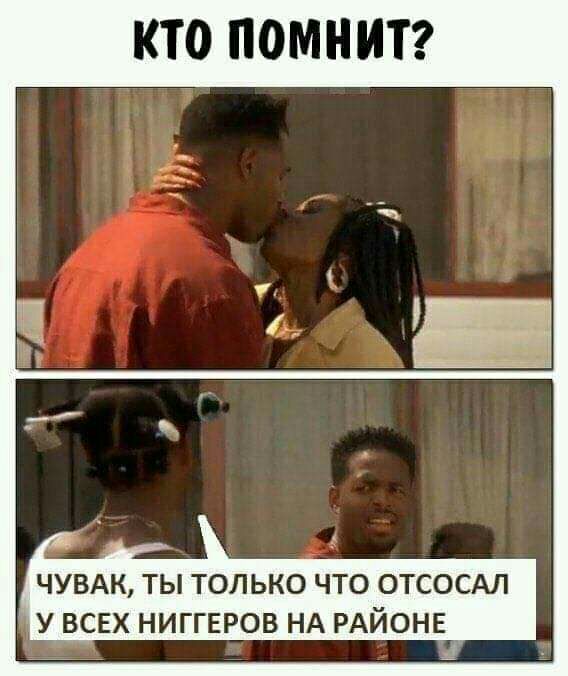 КТО ПОМНИТ ЧУВАК ТЫ ТОЛЬКО ЧТО ОТСОСАЛ У ВСЕХ НИГГЕРОВ НА РАЙОНЕ