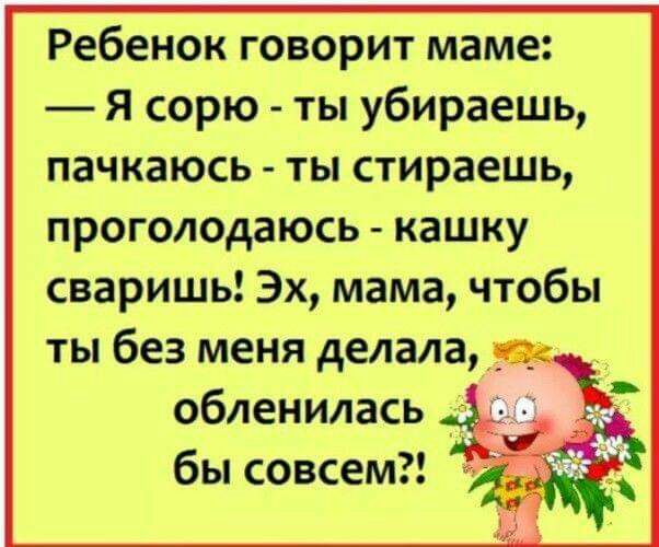 Ребенок говорит маме Я сорю ты убираешь пачкаюсь ты стираешь прогол0даюсь кашку сваришь Эх мама чтобы ты без меня делала__ _ обленилась бы совсем