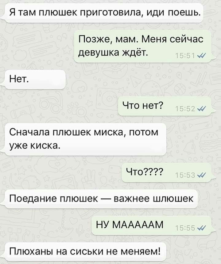 Я там плюшек приготовила иди поешь Позже мам Меня сейчас девушка ждёт Нет Что нет СНЗЧЭЛЭ ПЛЮШЕК МИСКЭ ПОТОМ уже КИСКЭ Что Поедание плюшек важнее шлюшек НУ МАААААМ Плюханы на сиськи не меняем