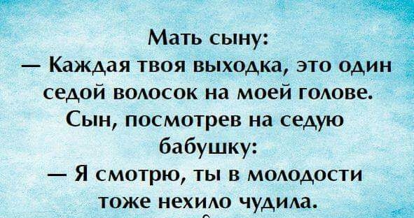 Мать сыну Каждая твоя выходка это один седой водосок на моей гоове Сын посмотрев на седую бабушку Я смотрю ты в мододости тоже нехиААо чуди