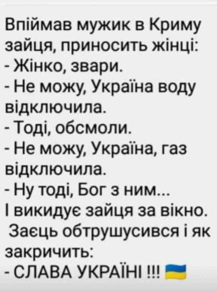 Впіймав мужик в Криму зайця приносить жінці Жінко звари Не можу Украпна воду відключила Тоді обсмоли Не можу Украіна газ відключила Ну тоді Бог з ним викидуе зайця за вікно Заець обтрушусився і як закричить СЛАВА УКРАТН