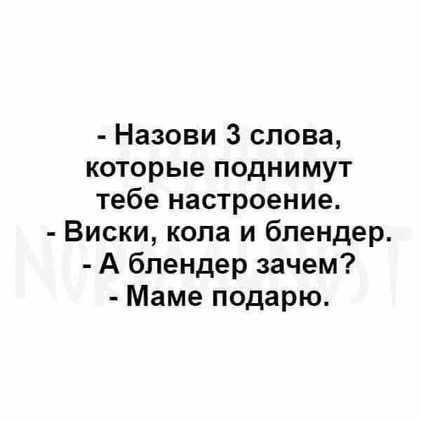 Назови 3 слова которые поднимут тебе настроение Виски кола и блендер А блендер зачем Маме подарю