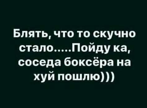 Блять что то скучно стало Пойду ка соседа боксёра на хуй пошлю