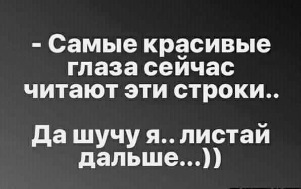 Самые красивые глаза сеичас читают эти строки да шучу я листай дальше