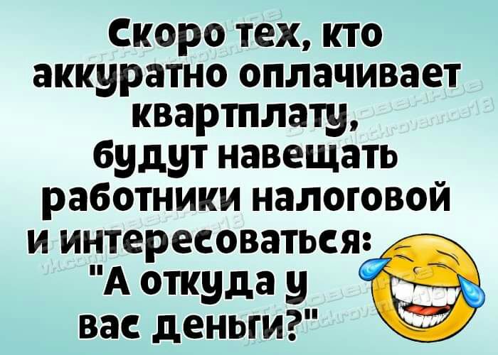 Скоро тех кто аккуратно оплачивает квартплату будут навещать работники налоговой и интересоваться А откуда у вас деньги