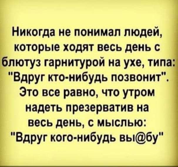 Никогда не понимал людей которые ходят весь день с блютуз гарнитурой на ухе типа Вдруг кто нибудь позвонит Это все равно что утром надеть презерватив на весь день с мыслью Вдруг кого нибудь выбу