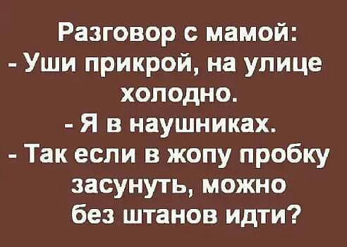 Разговор с мамой Уши прикрой на улице холодно Я в наушниках Так если в жопу пробку засунуть можно без штанов идти