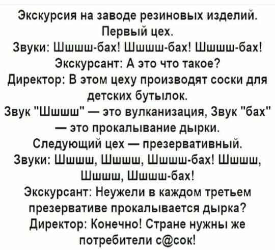 Экскурсия на заводе резиновых изделий Первый цех Звуки Шшшш бах Шшшшбах Шшшш бах Экскурсант А это что такое директор В этом цеху производят соски для детских бутылок Звук Шшшш это вулканизация Звук бах это прокалывание дырки Следующий цех презервативный Звуки Шшшш Шшшш Шшшш бах Шшшш Шшшш Шшшш бах Экскурсант Неужели в каждом третьем презервативе прокалывается дырка директор Конечно Стране нужны же 