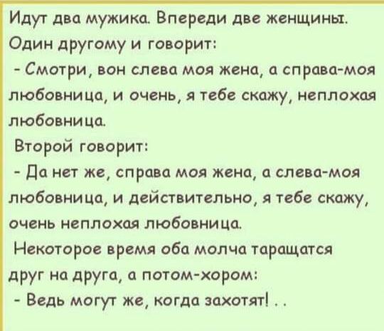 Идут два мужики Впереди две женщины Один другому и говорит СМОТРИ БОН СЛЕВЦ МОЛ жена Ц справа моя любовница и очень я тебе скажу неплохая любовница Второй говорит Да нет же справа моя жена слева моя любовница и действительно я тебе скажу очень неплохая любовница Некоторое время оба молча торащптся друг на други потомхором Ведь могут же когда захотят