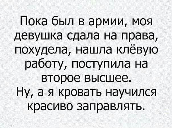 Пока был в армии моя девушка сдала на права похудела нашла клёвую работу поступила на второе высшее Ну а я кровать научился красиво заправлять