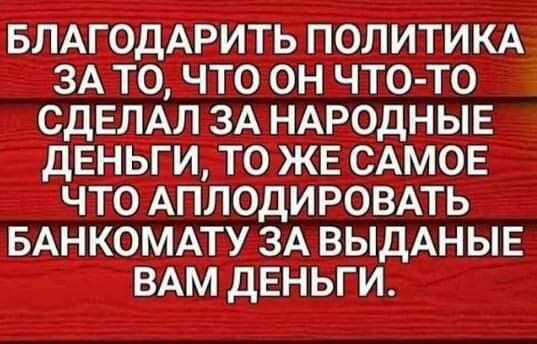 БЛАГОДАРИТЬ ПОЛИТИКА ЗА ТО ЧТО ОН ЧТО ТО СДЕЛАЛ ЗА НАРОДНЫЕ ДЕНЬГИ ТО ЖЕ САМОЕ ЧТО АПЛОДИРОВАТЬ БАНКОМАТУ ЗА ВЫДАНЫЕ ВАМ ДЕНЬГИ