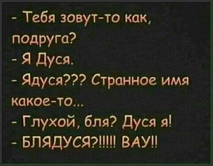 Тебя зовут то как подруга Я Дуся Ядуся Странное имя какое то Глухой бля Дуся я БПЯДУСЯ ВАУ