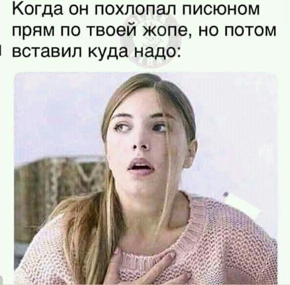 Когда ОН ПОХЛОПЗЛ ПИСЮНОМ прям ПО ТВОЭЙ жопе НО ПОТОМ ВСТЗВИЛ куда надо