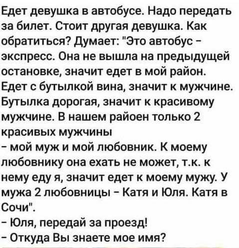 Едет девушка в автобусе Надо передать за билет Стоит другая девушка Как обратиться Думает Это автобус экспресс Она не вышла на предыдущей остановке значит едет в мой район Едет с бутылкой вина значит к мужчине Бутылка дорогая значит красивому мужчине В нашем райоен только 2 красивых мужчины мой муж и мой любовник К моему любовнику она ехать не может тк к нему еду я значит едет к моему мужу У мужа 