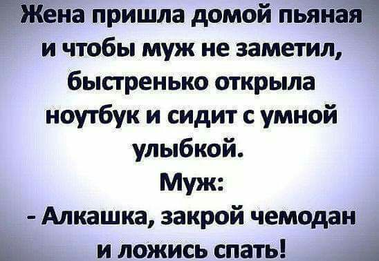 тона пришла домой пьянаіё и чтобы муж не заметил быстренько открыла ноутбук и сидит с умной улыбкой Муж Алкашка закрой чемодан щ и ложись спать А