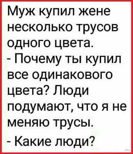 Муж купил жене несколько трусов одного цвета Почему ты купил все одинакового цвета Люди подумают что я не меняю трусы Какие люди