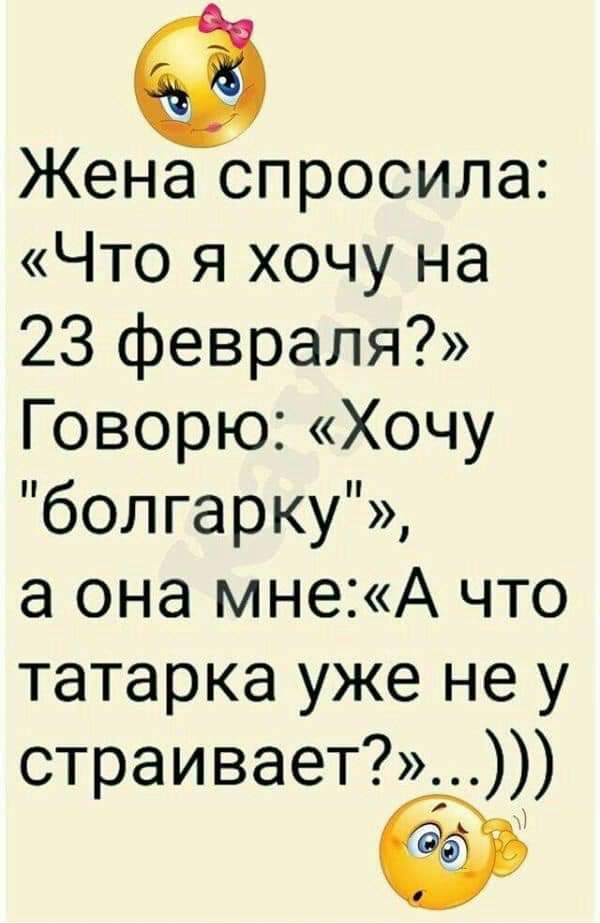 Жена спросила Что я хочу на 23 февраля Говорю Хочу болгарку а она мнеА что татарка уже не у страивает_