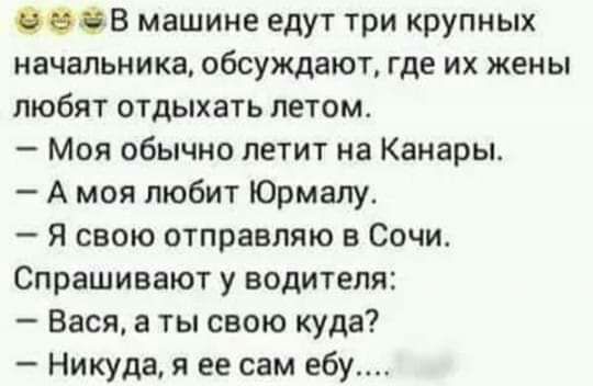 ОФВ машине едут три крупных начальника обсуждают где их жены любят отдыхать летомт Моя обычно летит на Канары А моя любит Юрмалу Я свою отправляю в Сочи Спрашивают у водителя Вася а ты свою куда Никуда я ее сам ебу