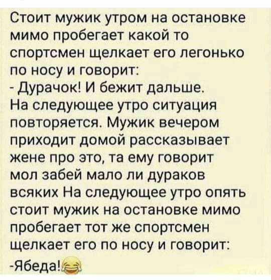 Стоит мужик утром на остановке мимо пробегает какой то спортсмен щелкает его легонько по носу и говорит Дурачок И бежит дальше На следующее утро ситуация повторяется Мужик вечером приходит домой рассказывает жене про это та ему говорит мол забей мало ли дураков всяких На следующее утро опять стоит мужик на остановке мимо пробегает тот же спортсмен щелкает его по носу и говорит Ябеда