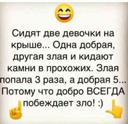 Сидят две девочки на крыше Одна добрая другая злая и кидают камни в прохожих Злая попала 3 раза а добрая 5 Потому что добро ВСЕГДА побеждает зло